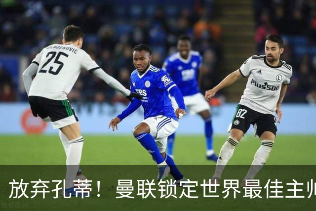 放弃孔蒂！曼联锁定世界最佳主帅！实力碾压卡里克