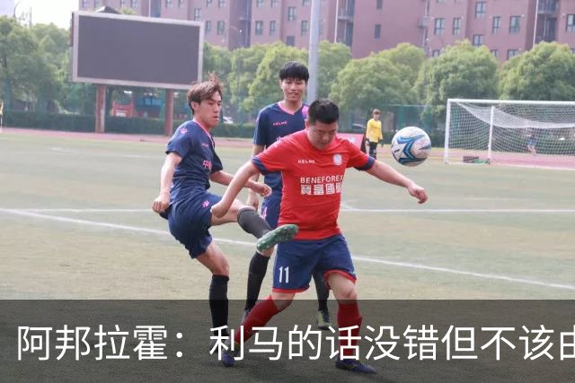 阿邦拉霍：利马的话没错但不该由他来说，他自己的表现也不够好